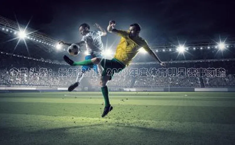 今日头条：最新热门：2023年度体育明星赛事前瞻