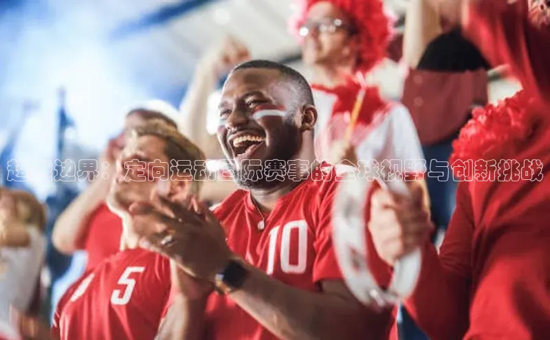 超越边界：定向运动国际赛事的全球视野与创新挑战
